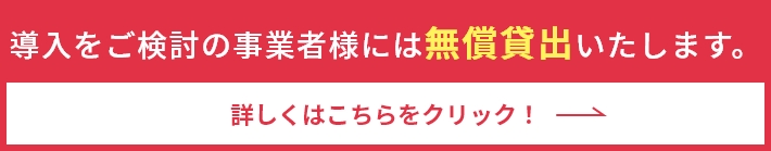 導入をご検討の企業様には無償貸出いたします。 詳しくはこちらをクリック！